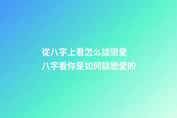 從八字上看怎么談戀愛 八字看你是如何談戀愛的-第1張-觀點-玄機派
